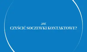 Jak prawidłowo myć soczewki kontaktowe i uniknąć błędów zagrażających oczom
