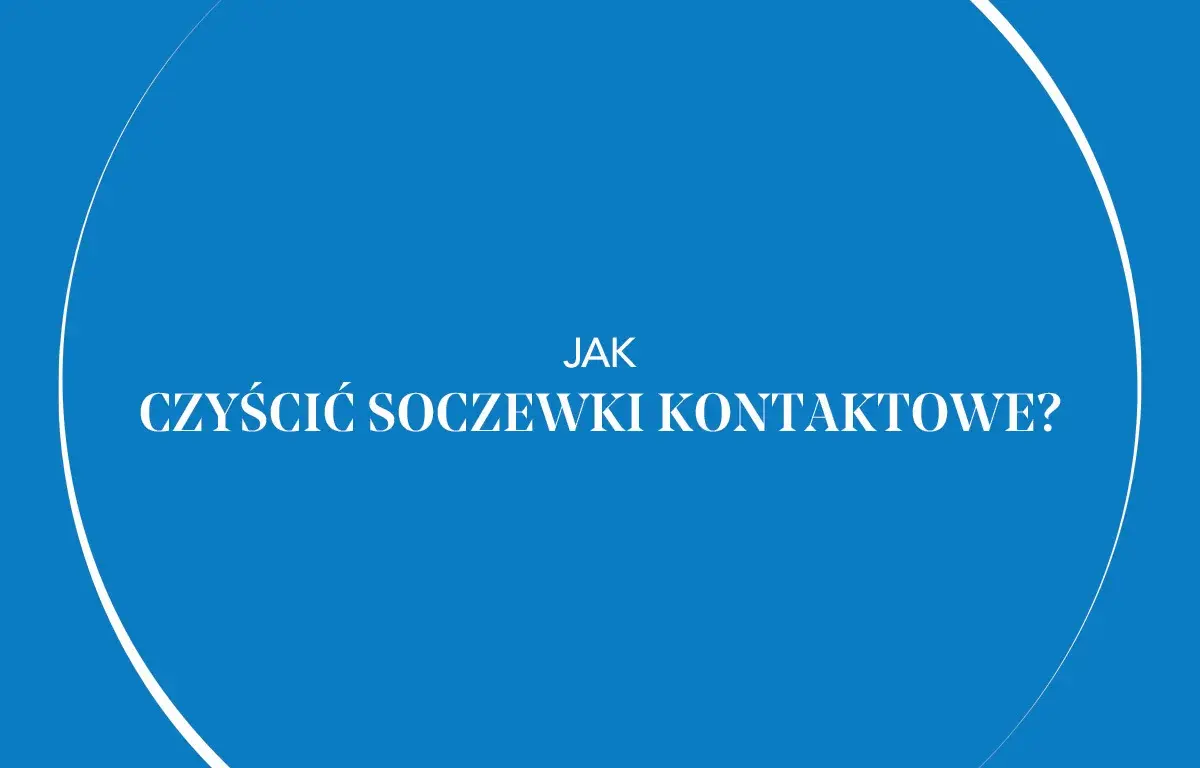 Jak prawidłowo myć soczewki kontaktowe i uniknąć błędów zagrażających oczom